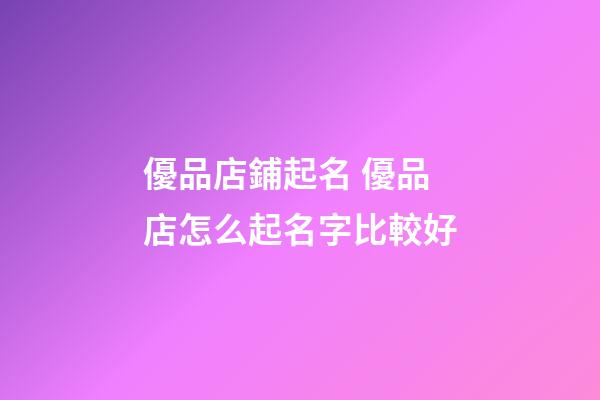 優品店鋪起名 優品店怎么起名字比較好-第1張-店鋪起名-玄機派